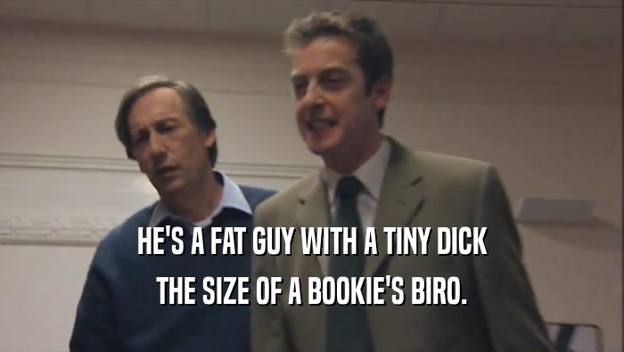 HE'S A FAT GUY WITH A TINY DICK THE SIZE OF A BOOKIE'S BIRO. 