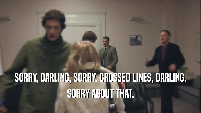 SORRY, DARLING, SORRY. CROSSED LINES, DARLING. SORRY ABOUT THAT. 