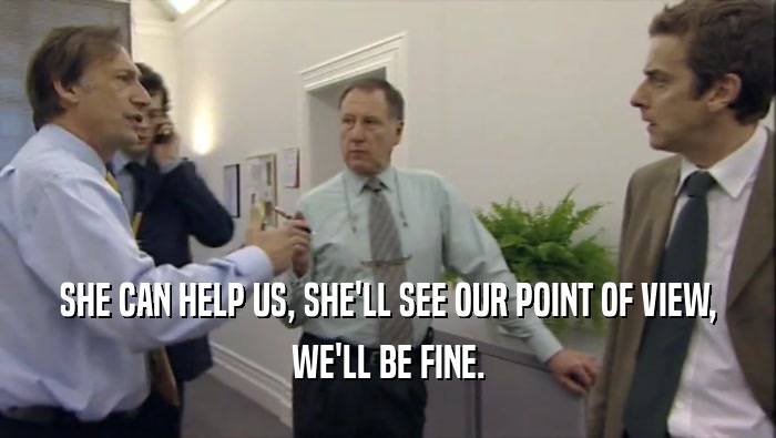 SHE CAN HELP US, SHE'LL SEE OUR POINT OF VIEW, WE'LL BE FINE. 