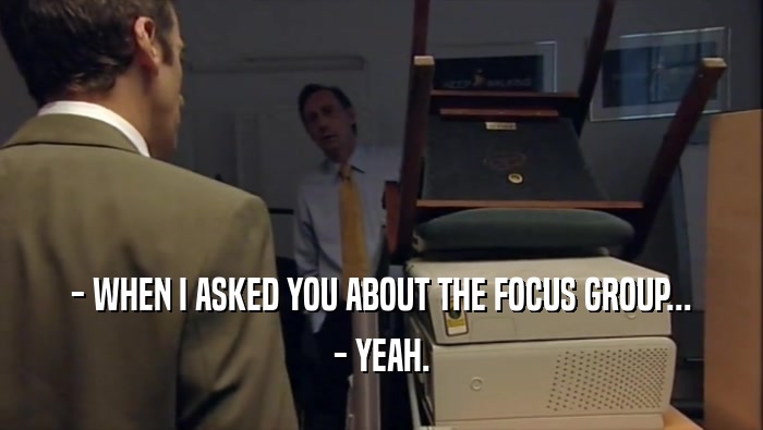 - WHEN I ASKED YOU ABOUT THE FOCUS GROUP... - YEAH. 