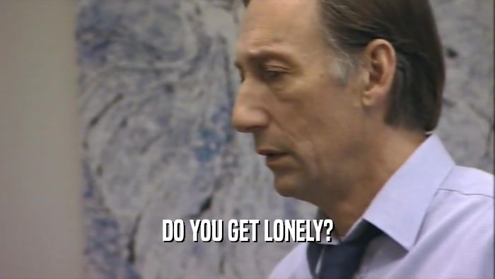 DO YOU GET LONELY?  