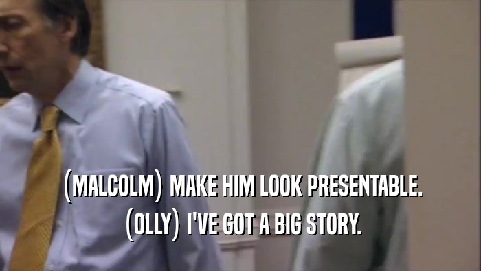 (MALCOLM) MAKE HIM LOOK PRESENTABLE. (OLLY) I'VE GOT A BIG STORY. 