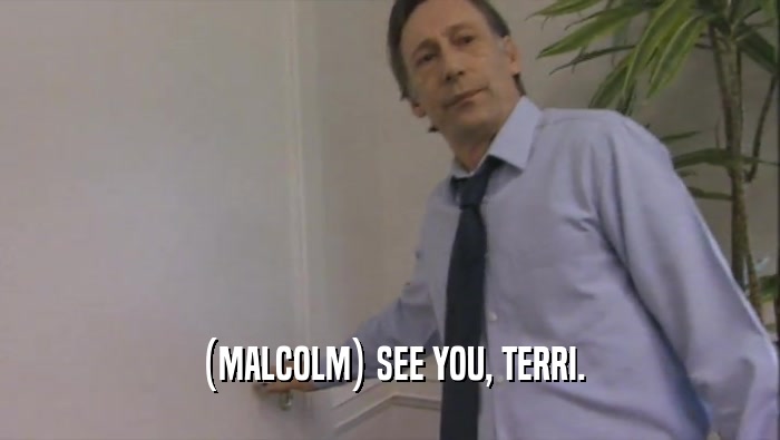 (MALCOLM) SEE YOU, TERRI.  
