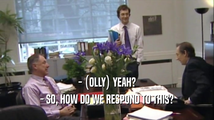 - (OLLY) YEAH? - SO, HOW DO WE RESPOND TO THIS? 