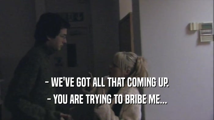 - WE'VE GOT ALL THAT COMING UP. - YOU ARE TRYING TO BRIBE ME... 