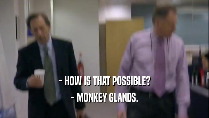 - HOW IS THAT POSSIBLE?
 - MONKEY GLANDS.
 