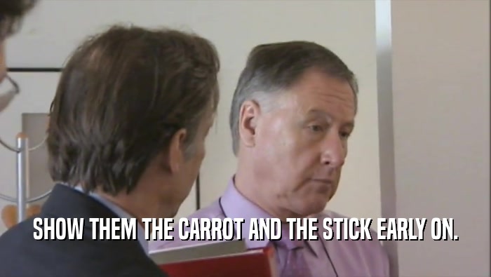 SHOW THEM THE CARROT AND THE STICK EARLY ON.  