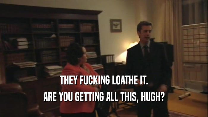 THEY FUCKING LOATHE IT. ARE YOU GETTING ALL THIS, HUGH? 