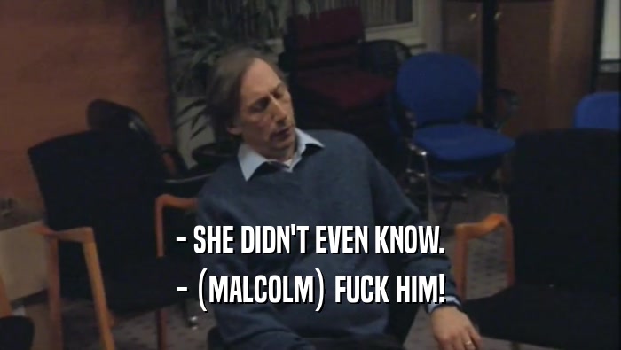 - SHE DIDN'T EVEN KNOW. - (MALCOLM) FUCK HIM! 