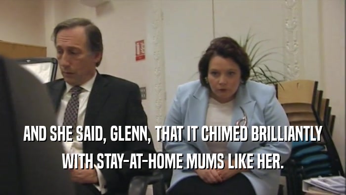 AND SHE SAID, GLENN, THAT IT CHIMED BRILLIANTLY WITH STAY-AT-HOME MUMS LIKE HER. 