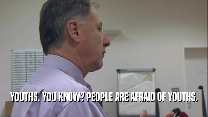 YOUTHS. YOU KNOW? PEOPLE ARE AFRAID OF YOUTHS.  