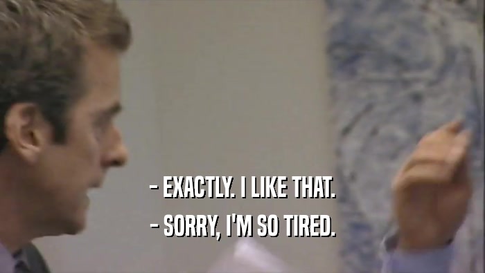 - EXACTLY. I LIKE THAT. - SORRY, I'M SO TIRED. 