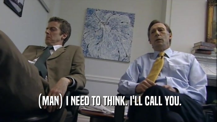 (MAN) I NEED TO THINK. I'LL CALL YOU.  