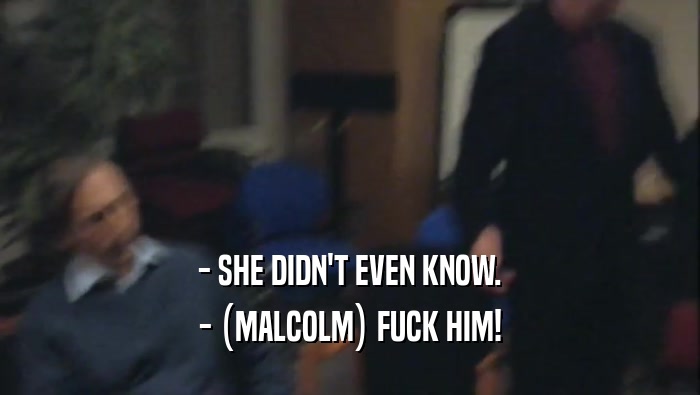 - SHE DIDN'T EVEN KNOW. - (MALCOLM) FUCK HIM! 
