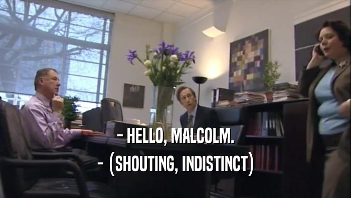 - HELLO, MALCOLM.
 - (SHOUTING, INDISTINCT)
 