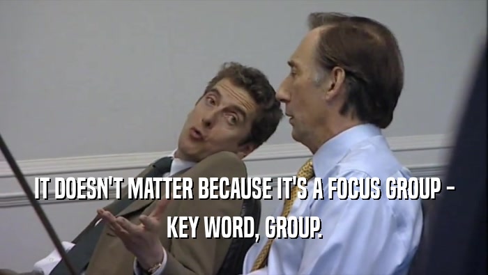 IT DOESN'T MATTER BECAUSE IT'S A FOCUS GROUP - KEY WORD, GROUP. 