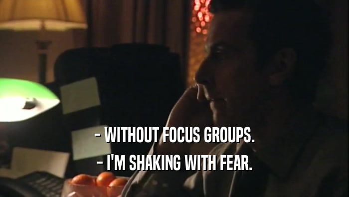 - WITHOUT FOCUS GROUPS. - I'M SHAKING WITH FEAR. 