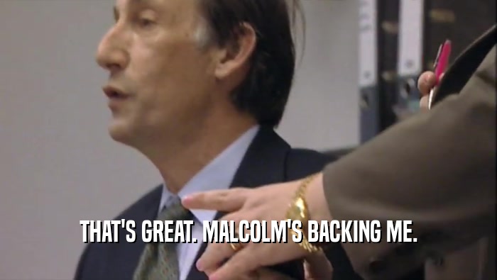 THAT'S GREAT. MALCOLM'S BACKING ME.
  