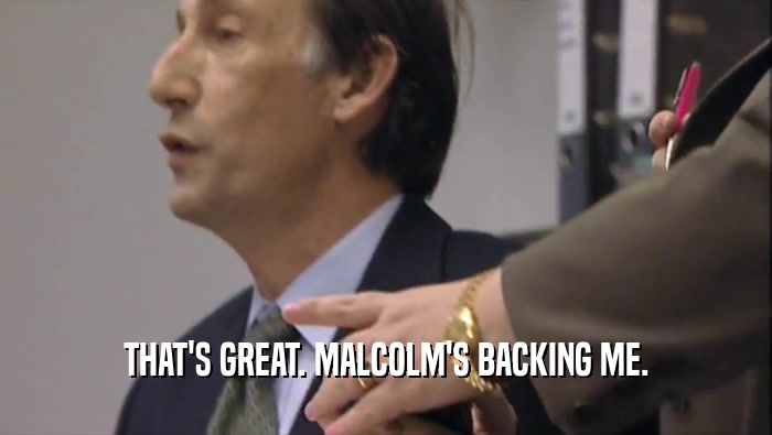 THAT'S GREAT. MALCOLM'S BACKING ME.  