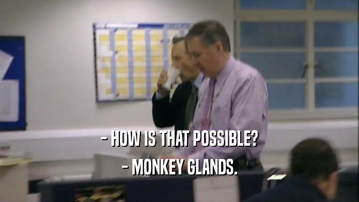 - HOW IS THAT POSSIBLE?
 - MONKEY GLANDS.
 