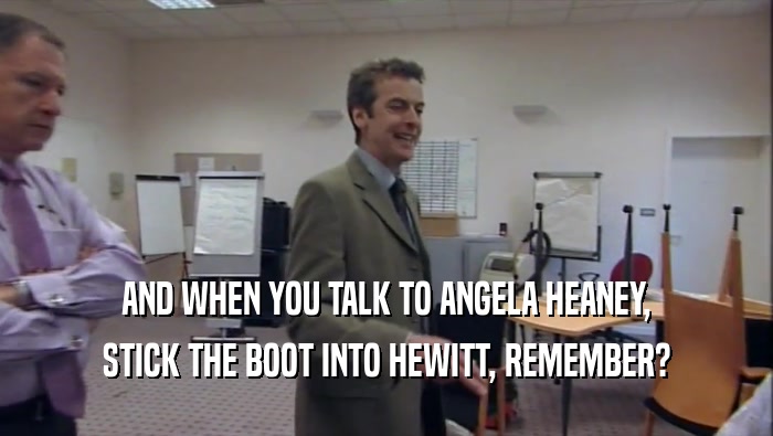 AND WHEN YOU TALK TO ANGELA HEANEY, STICK THE BOOT INTO HEWITT, REMEMBER? 