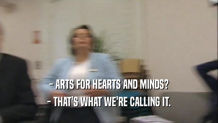 - ARTS FOR HEARTS AND MINDS?
 - THAT'S WHAT WE'RE CALLING IT.
 