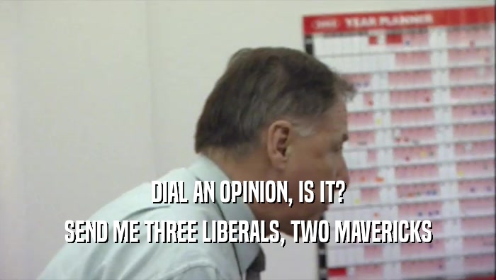 DIAL AN OPINION, IS IT? SEND ME THREE LIBERALS, TWO MAVERICKS 