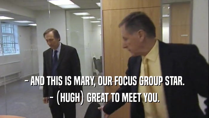- AND THIS IS MARY, OUR FOCUS GROUP STAR. - (HUGH) GREAT TO MEET YOU. 