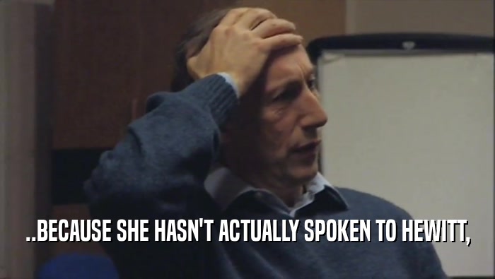 ..BECAUSE SHE HASN'T ACTUALLY SPOKEN TO HEWITT,  