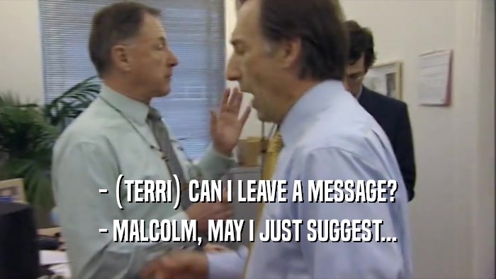 - (TERRI) CAN I LEAVE A MESSAGE? - MALCOLM, MAY I JUST SUGGEST... 