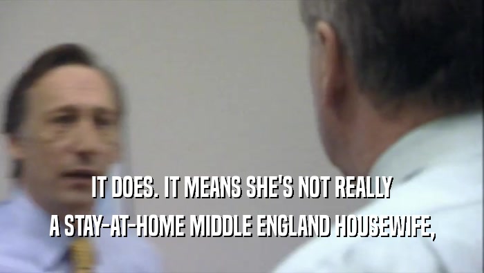 IT DOES. IT MEANS SHE'S NOT REALLY
 A STAY-AT-HOME MIDDLE ENGLAND HOUSEWIFE,
 