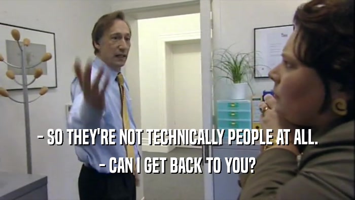- SO THEY'RE NOT TECHNICALLY PEOPLE AT ALL. - CAN I GET BACK TO YOU? 