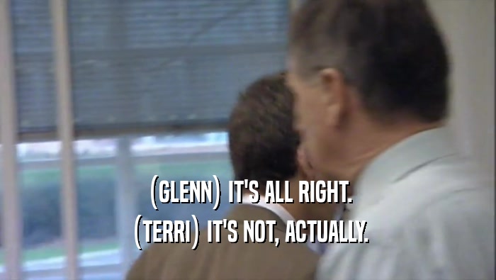 (GLENN) IT'S ALL RIGHT. (TERRI) IT'S NOT, ACTUALLY. 