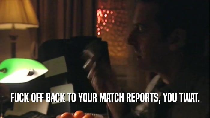 FUCK OFF BACK TO YOUR MATCH REPORTS, YOU TWAT.
  