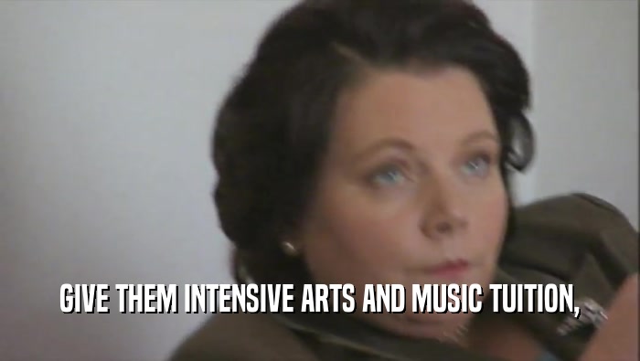 GIVE THEM INTENSIVE ARTS AND MUSIC TUITION,  