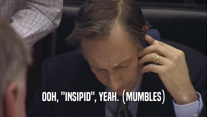 OOH, ''INSIPID'', YEAH. (MUMBLES)  