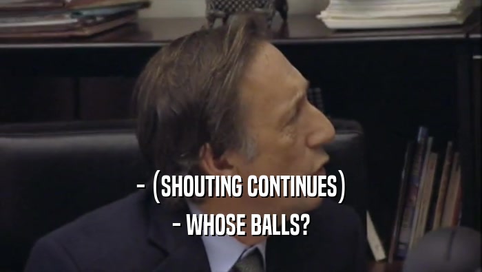 - (SHOUTING CONTINUES)
 - WHOSE BALLS?
 