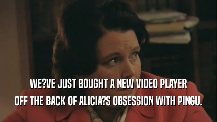 WE?VE JUST BOUGHT A NEW VIDEO PLAYER OFF THE BACK OF ALICIA?S OBSESSION WITH PINGU. 