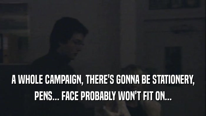 A WHOLE CAMPAIGN, THERE'S GONNA BE STATIONERY, PENS... FACE PROBABLY WON'T FIT ON... 