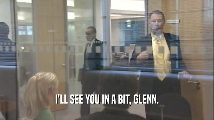 I'LL SEE YOU IN A BIT, GLENN.  