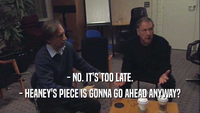 - NO. IT'S TOO LATE. - HEANEY'S PIECE IS GONNA GO AHEAD ANYWAY? 