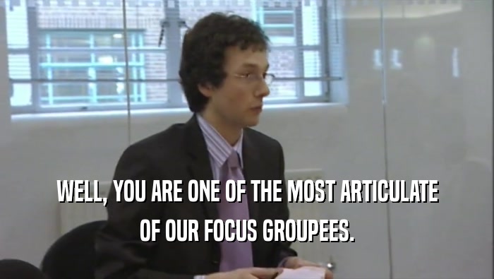 WELL, YOU ARE ONE OF THE MOST ARTICULATE OF OUR FOCUS GROUPEES. 