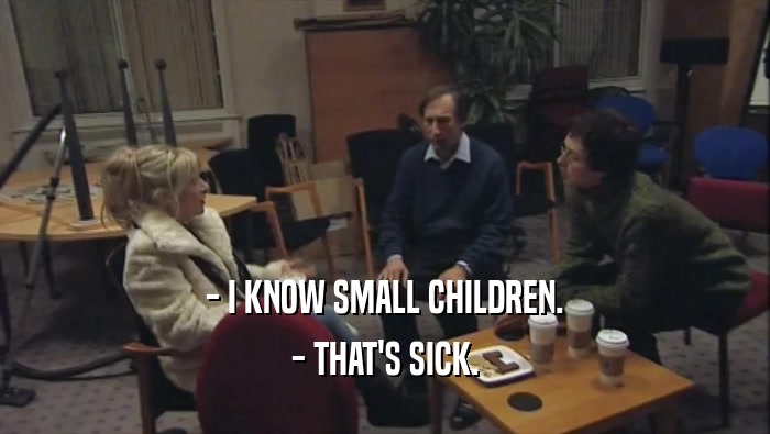 - I KNOW SMALL CHILDREN. - THAT'S SICK. 