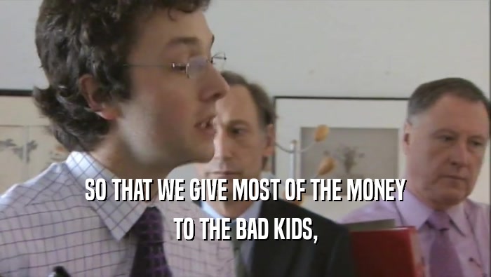 SO THAT WE GIVE MOST OF THE MONEY TO THE BAD KIDS, 
