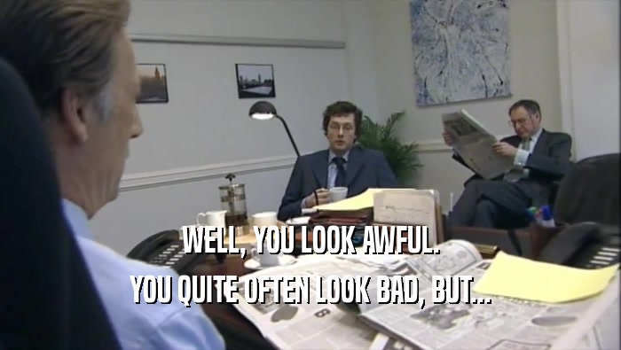 WELL, YOU LOOK AWFUL.
 YOU QUITE OFTEN LOOK BAD, BUT...
 
