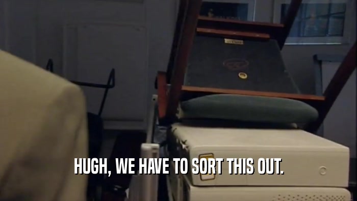 HUGH, WE HAVE TO SORT THIS OUT.  