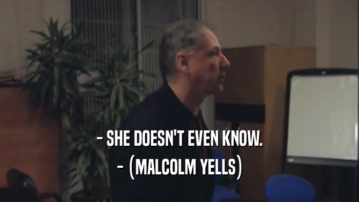 - SHE DOESN'T EVEN KNOW.
 - (MALCOLM YELLS)
 