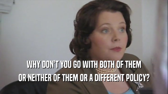 WHY DON'T YOU GO WITH BOTH OF THEM OR NEITHER OF THEM OR A DIFFERENT POLICY? 