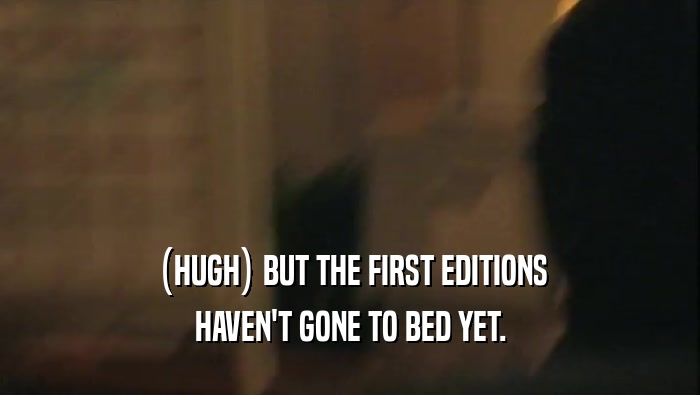 (HUGH) BUT THE FIRST EDITIONS HAVEN'T GONE TO BED YET. 