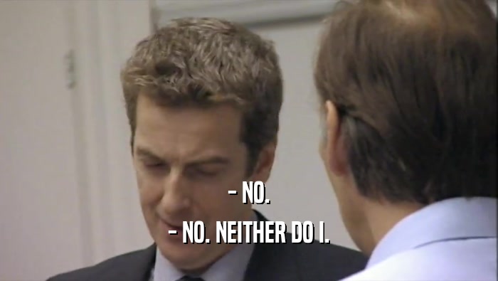 - NO. - NO. NEITHER DO I. 